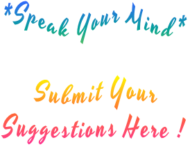 *Speak Your Mind*  Submit Your  Suggestions Here !