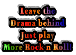 Leave the
Drama behind
Just play
More Rock n Roll!